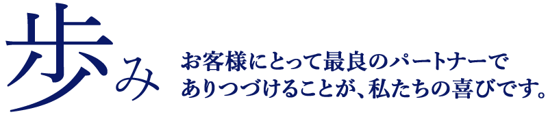 歩み お客様にとって最良のパートナーでありつづけることが、私たちの喜びです。